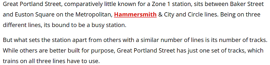 Great Portland Street, comparatively little known for a Zone 1 station, sits between Baker Street and Euston Square on the Metropolitan, Hammersmith & City and Circle lines. Being on three different lines, its bound to be a busy station.

But what sets the station apart from others with a similar number of lines is its number of tracks. While others are better built for purpose, Great Portland Street has just one set of tracks, which trains on all three lines have to use